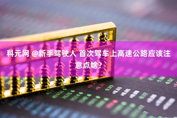 科元网 @新手驾驶人 首次驾车上高速公路应该注意点啥？