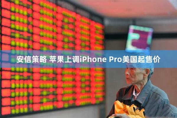 安信策略 苹果上调iPhone Pro美国起售价