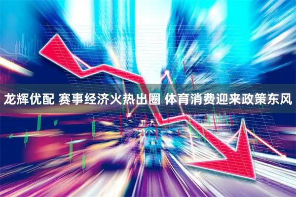 龙辉优配 赛事经济火热出圈 体育消费迎来政策东风