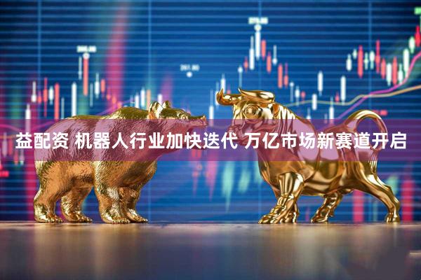 益配资 机器人行业加快迭代 万亿市场新赛道开启