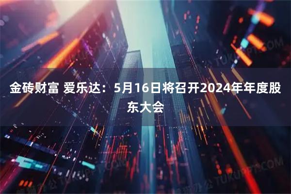 金砖财富 爱乐达：5月16日将召开2024年年度股东大会