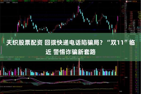 天织股票配资 回拨快递电话陷骗局?“双11”临近 警惕诈骗新套路