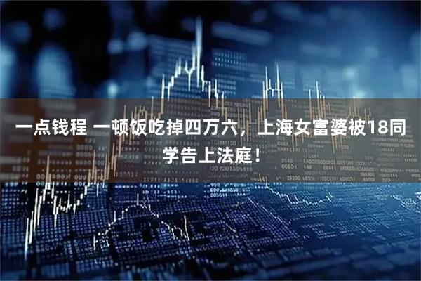 一点钱程 一顿饭吃掉四万六,上海女富婆被18同学告上法庭!