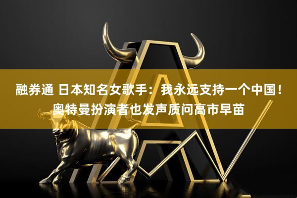 融券通 日本知名女歌手:我永远支持一个中国!奥特曼扮演者也发声质问高市早苗