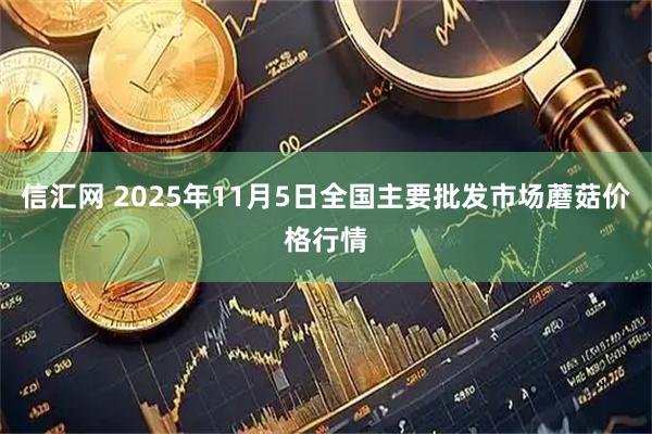 信汇网 2025年11月5日全国主要批发市场蘑菇价格行情