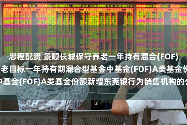 忠程配资 景顺长城保守养老一年持有混合(FOF)A: 关于景顺长城保守养老目标一年持有期混合型基金中基金(FOF)A类基金份额新增东莞银行为销售机构的公告