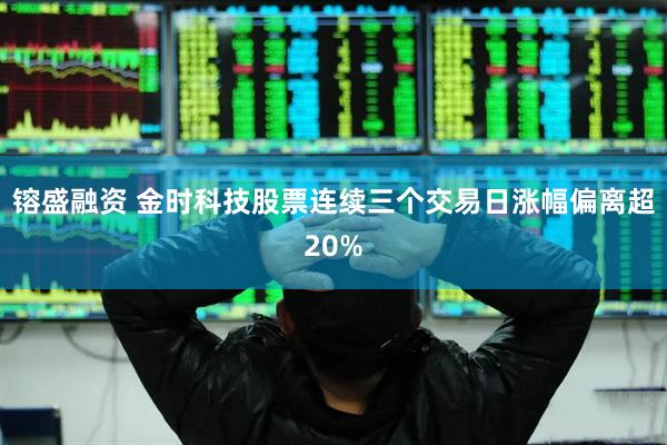 镕盛融资 金时科技股票连续三个交易日涨幅偏离超20%