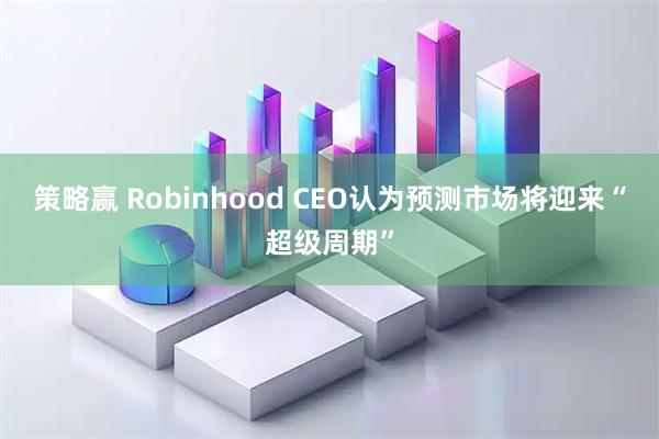 策略赢 Robinhood CEO认为预测市场将迎来“超级周期”
