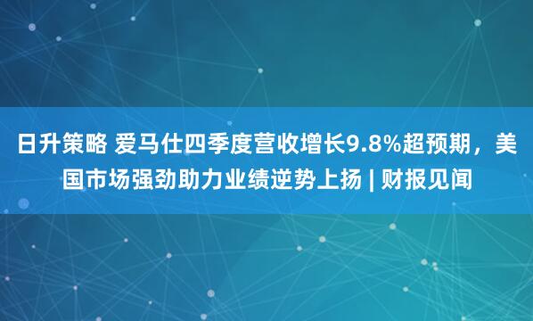 日升策略 爱马仕四季度营收增长9.8%超预期，美国市场强劲助力业绩逆势上扬 | 财报见闻