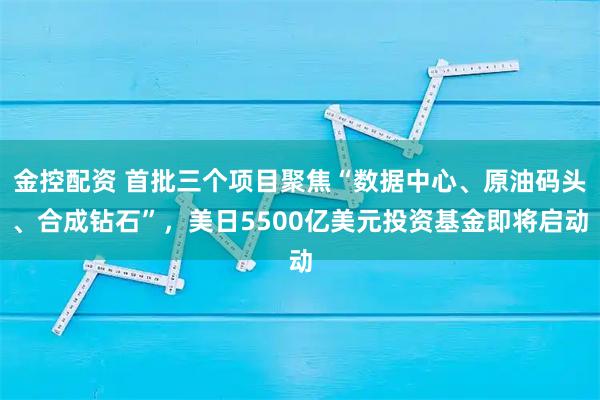 金控配资 首批三个项目聚焦“数据中心、原油码头、合成钻石”，美日5500亿美元投资基金即将启动