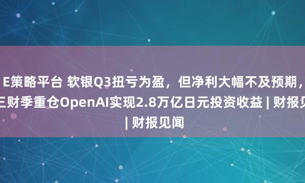 E策略平台 软银Q3扭亏为盈，但净利大幅不及预期，前三财季重仓OpenAI实现2.8万亿日元投资收益 | 财报见闻