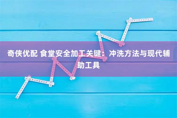 奇侠优配 食堂安全加工关键：冲洗方法与现代辅助工具