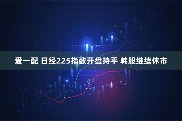 爱一配 日经225指数开盘持平 韩股继续休市