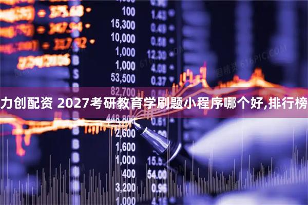 力创配资 2027考研教育学刷题小程序哪个好,排行榜