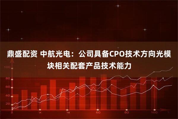 鼎盛配资 中航光电：公司具备CPO技术方向光模块相关配套产品技术能力