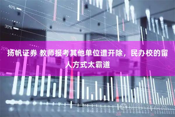 扬帆证券 教师报考其他单位遭开除，民办校的留人方式太霸道