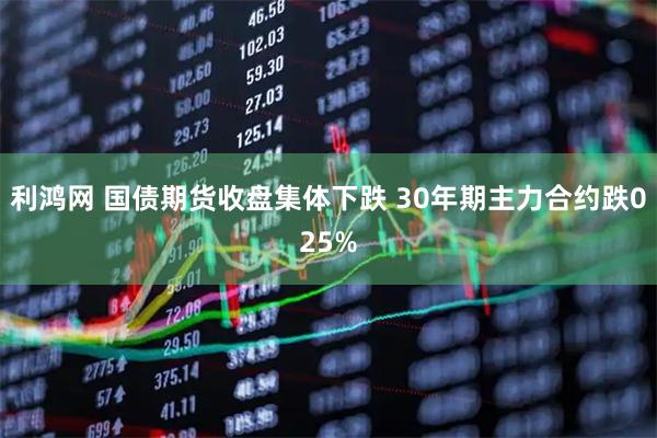 利鸿网 国债期货收盘集体下跌 30年期主力合约跌025%