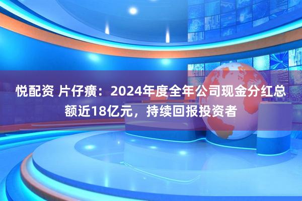 悦配资 片仔癀：2024年度全年公司现金分红总额近18亿元，持续回报投资者