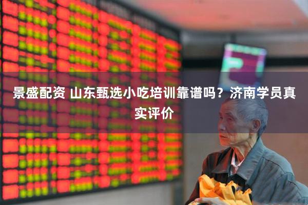 景盛配资 山东甄选小吃培训靠谱吗？济南学员真实评价