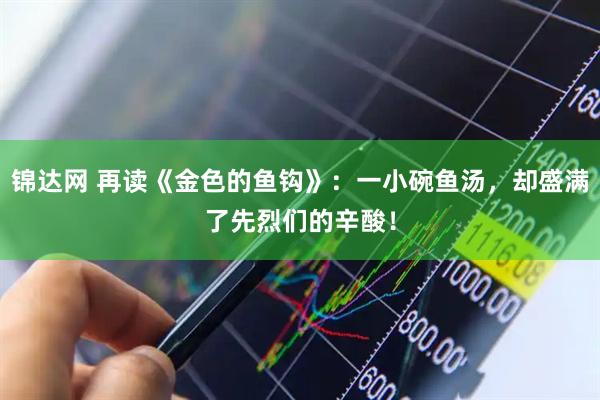 锦达网 再读《金色的鱼钩》：一小碗鱼汤，却盛满了先烈们的辛酸！