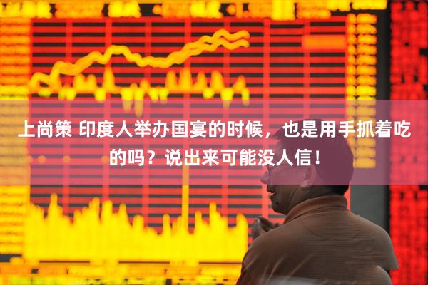 上尚策 印度人举办国宴的时候，也是用手抓着吃的吗？说出来可能没人信！
