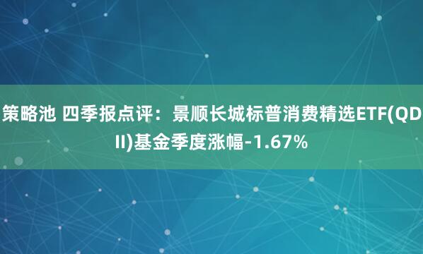 策略池 四季报点评：景顺长城标普消费精选ETF(QDII)基金季度涨幅-1.67%