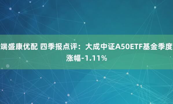 端盛康优配 四季报点评：大成中证A50ETF基金季度涨幅-1.11%