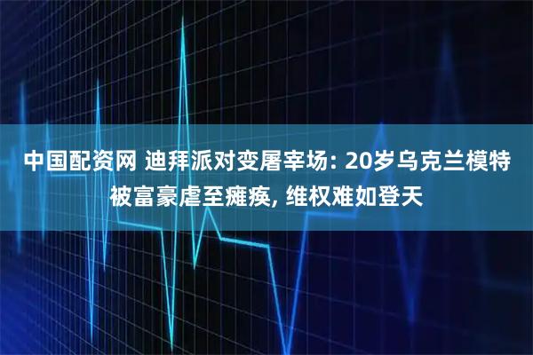 中国配资网 迪拜派对变屠宰场: 20岁乌克兰模特被富豪虐至瘫痪, 维权难如登天