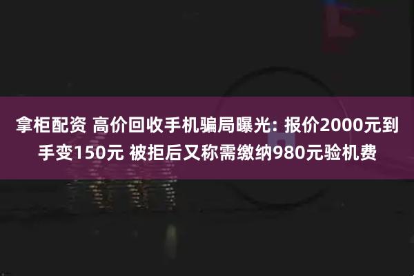 拿柜配资 高价回收手机骗局曝光: 报价2000元到手变150元 被拒后又称需缴纳980元验机费